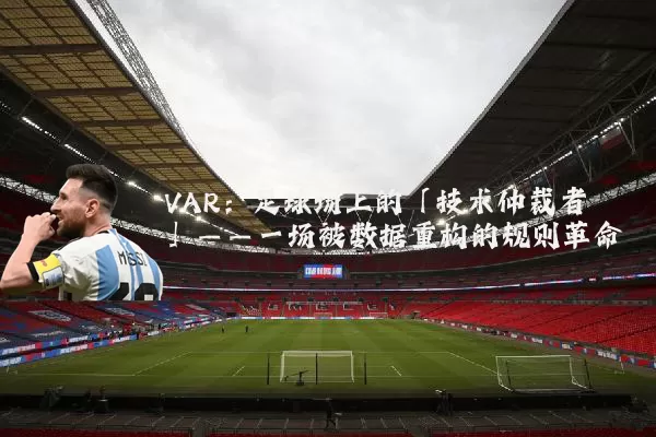 VAR：足球场上的「技术仲裁者」——一场被数据重构的规则革命