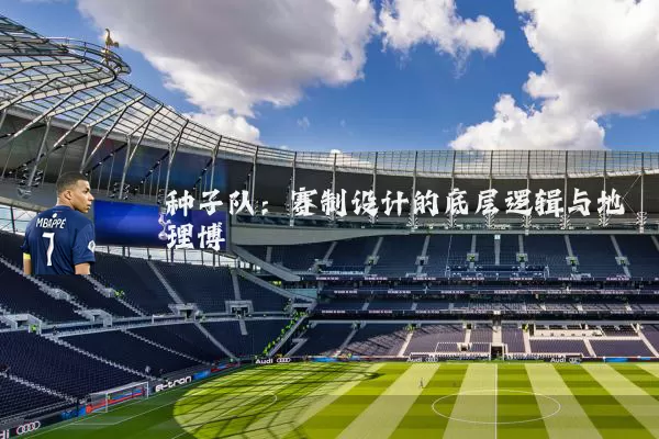 种子队：赛制设计的底层逻辑与地理博弈