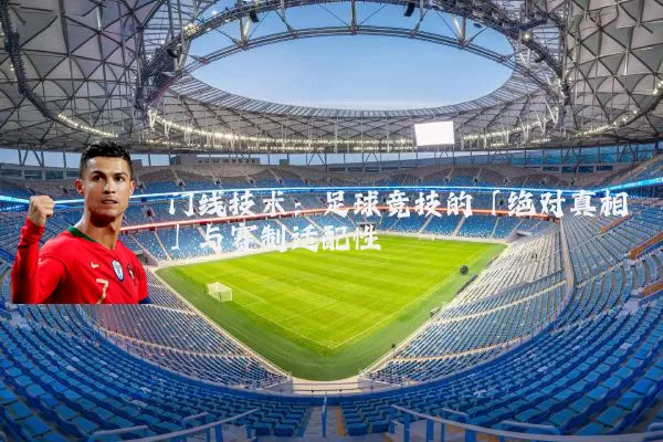 门线技术：足球竞技的「绝对真相」与赛制适配性