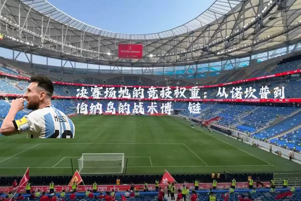 决赛场地的竞技权重:从诺坎普到伯纳乌的战术博弈链