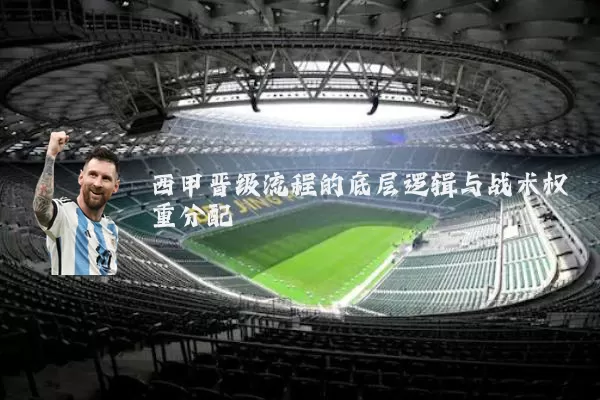 西甲晋级流程的底层逻辑与战术权重分配