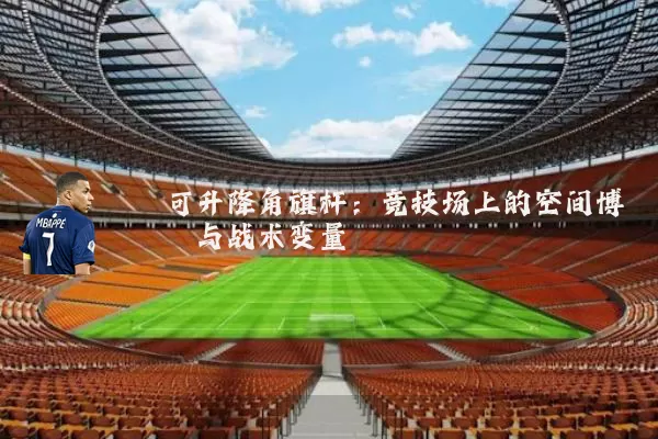 可升降角旗杆:竞技场上的空间博弈与战术变量
