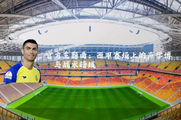 官方主题曲:西甲赛场上的声学博弈与战术暗线