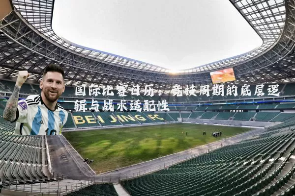 国际比赛日历：竞技周期的底层逻辑与战术适配性
