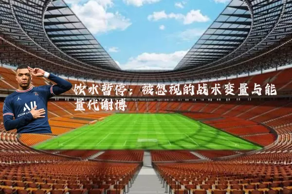 饮水暂停:被忽视的战术变量与能量代谢博弈