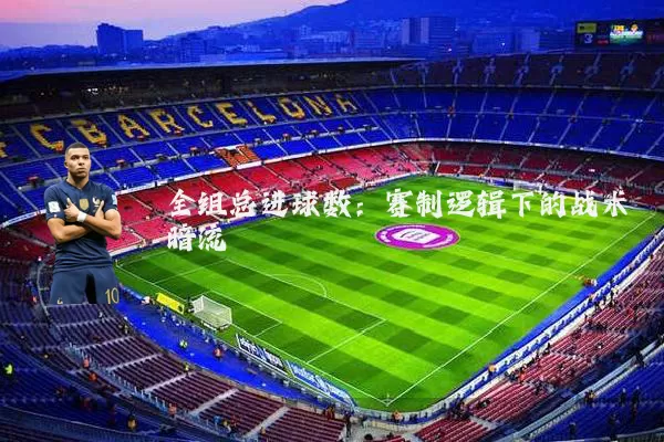 全组总进球数:赛制逻辑下的战术暗流